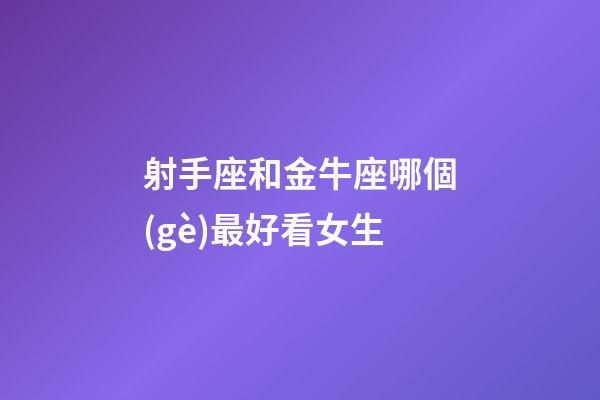 射手座和金牛座哪個(gè)最好看女生-第1張-星座運(yùn)勢-玄機(jī)派