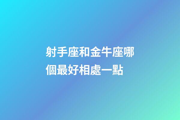 射手座和金牛座哪個最好相處一點-第1張-星座運勢-玄機派