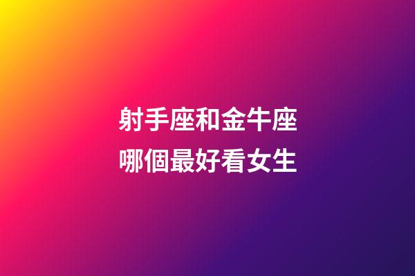 射手座和金牛座哪個最好看女生-第1張-星座運勢-玄機派