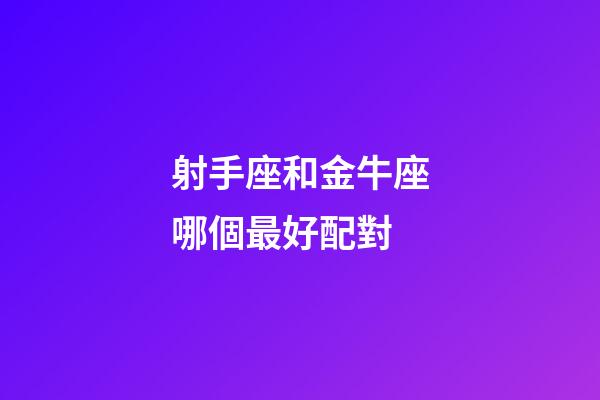 射手座和金牛座哪個最好配對-第1張-星座運勢-玄機派