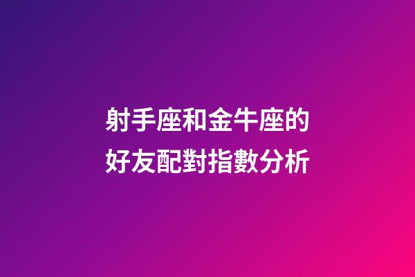射手座和金牛座的好友配對指數分析-第1張-星座運勢-玄機派