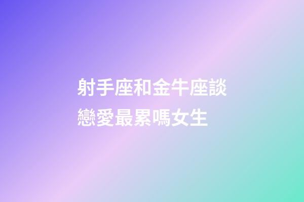 射手座和金牛座談戀愛最累嗎女生-第1張-星座運勢-玄機派