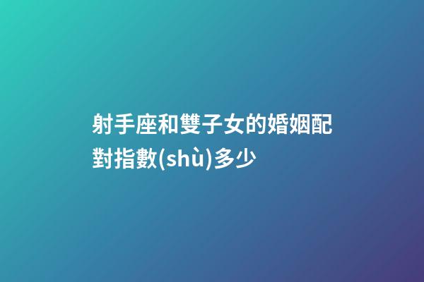 射手座和雙子女的婚姻配對指數(shù)多少-第1張-星座運勢-玄機派