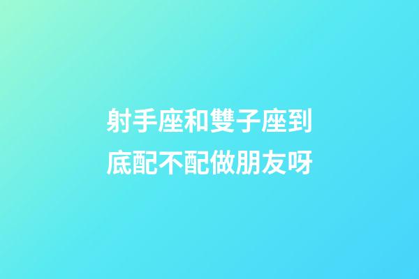 射手座和雙子座到底配不配做朋友呀-第1張-星座運(yùn)勢-玄機(jī)派