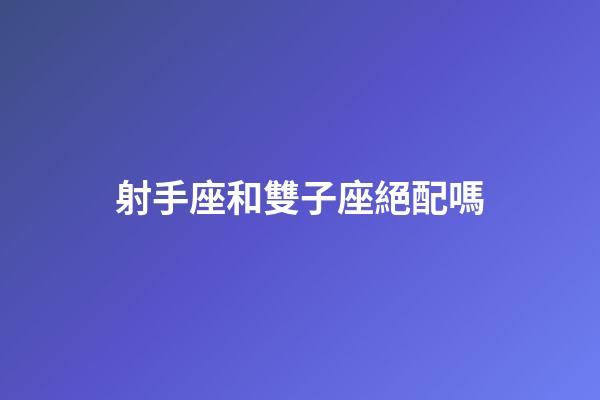 射手座和雙子座絕配嗎-第1張-星座運(yùn)勢-玄機(jī)派