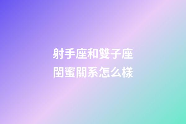 射手座和雙子座閨蜜關系怎么樣-第1張-星座運勢-玄機派