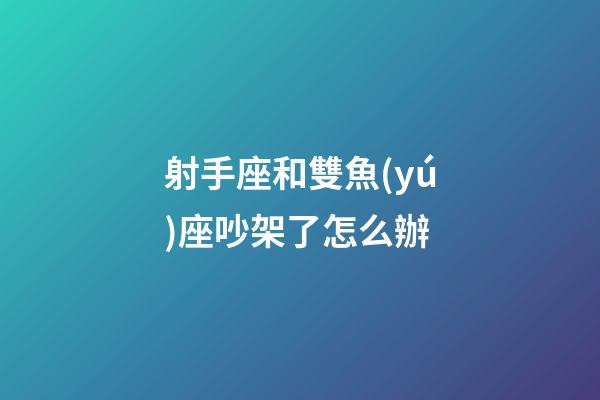 射手座和雙魚(yú)座吵架了怎么辦-第1張-星座運(yùn)勢(shì)-玄機(jī)派