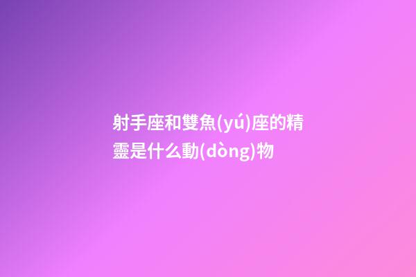 射手座和雙魚(yú)座的精靈是什么動(dòng)物-第1張-星座運(yùn)勢(shì)-玄機(jī)派