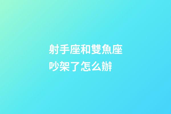 射手座和雙魚座吵架了怎么辦-第1張-星座運勢-玄機派