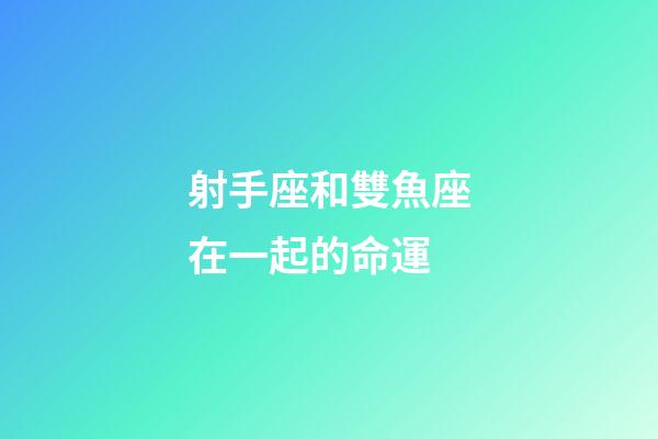 射手座和雙魚座在一起的命運-第1張-星座運勢-玄機派