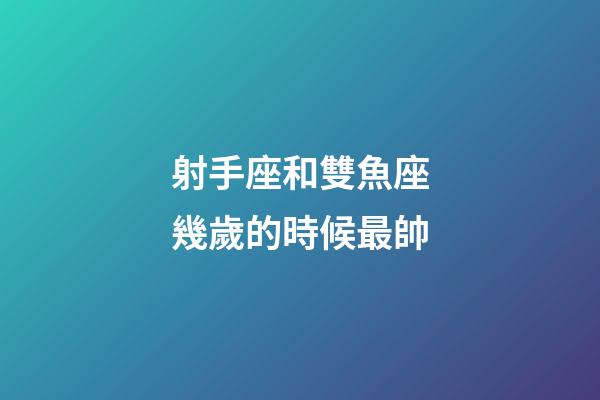 射手座和雙魚座幾歲的時候最帥-第1張-星座運(yùn)勢-玄機(jī)派