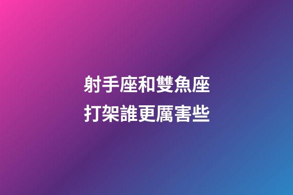 射手座和雙魚座打架誰更厲害些-第1張-星座運勢-玄機派