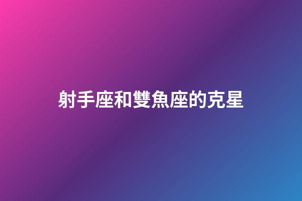 射手座和雙魚座的克星-第1張-星座運勢-玄機派