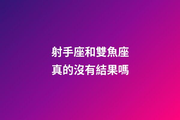 射手座和雙魚座真的沒有結果嗎-第1張-星座運勢-玄機派