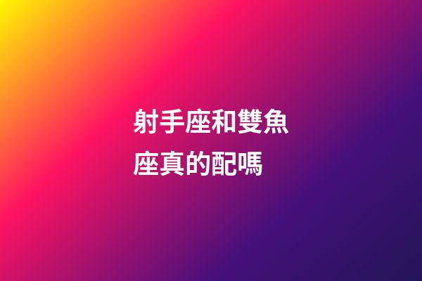 射手座和雙魚座真的配嗎-第1張-星座運勢-玄機派