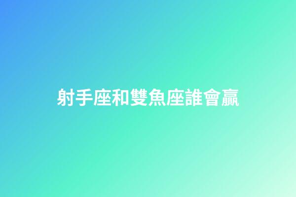 射手座和雙魚座誰會贏-第1張-星座運勢-玄機派