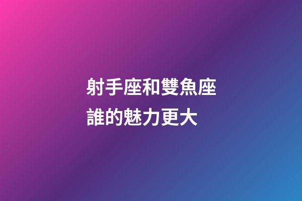 射手座和雙魚座誰的魅力更大-第1張-星座運勢-玄機派