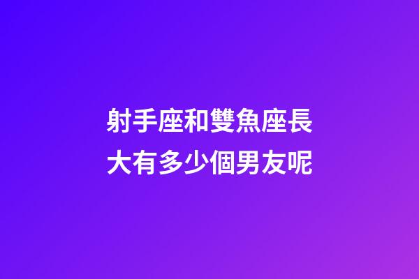 射手座和雙魚座長大有多少個男友呢-第1張-星座運勢-玄機派