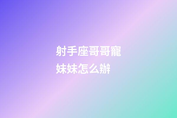 射手座哥哥寵妹妹怎么辦-第1張-星座運勢-玄機派
