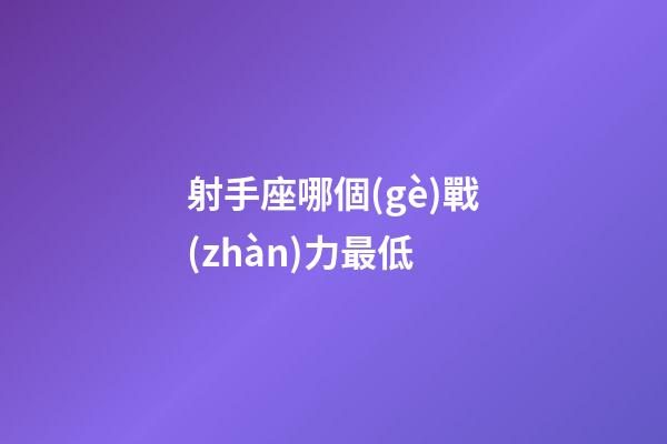 射手座哪個(gè)戰(zhàn)力最低