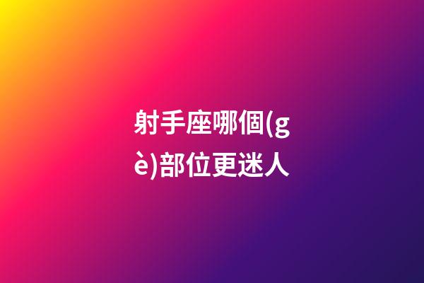 射手座哪個(gè)部位更迷人