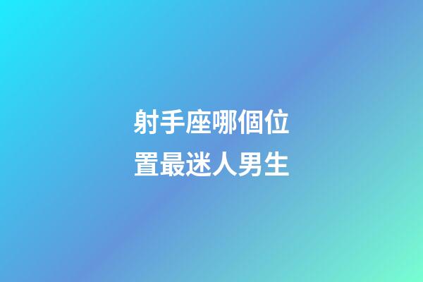 射手座哪個位置最迷人男生-第1張-星座運勢-玄機(jī)派