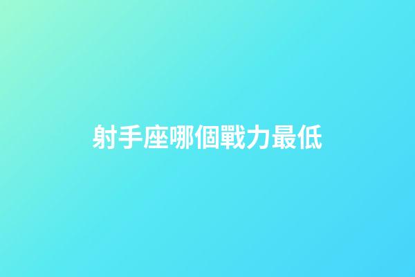 射手座哪個戰力最低-第1張-星座運勢-玄機派