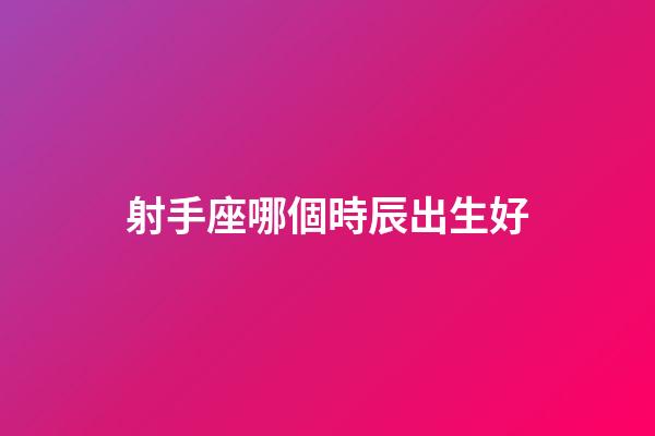 射手座哪個時辰出生好-第1張-星座運勢-玄機派