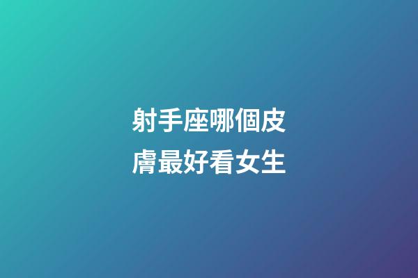 射手座哪個皮膚最好看女生-第1張-星座運勢-玄機派