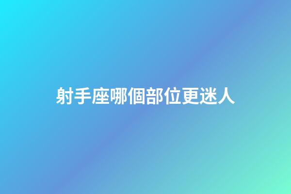 射手座哪個部位更迷人-第1張-星座運勢-玄機派