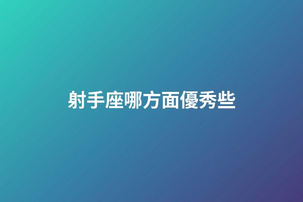 射手座哪方面優秀些-第1張-星座運勢-玄機派
