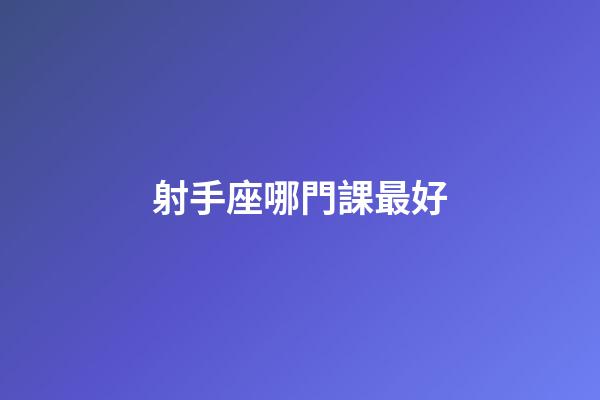 射手座哪門課最好-第1張-星座運勢-玄機派