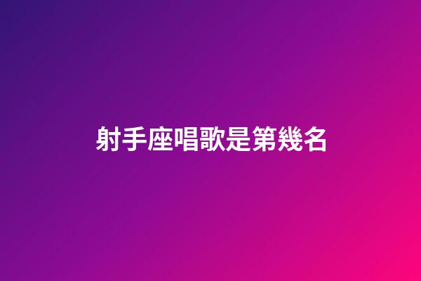 射手座唱歌是第幾名-第1張-星座運勢-玄機派