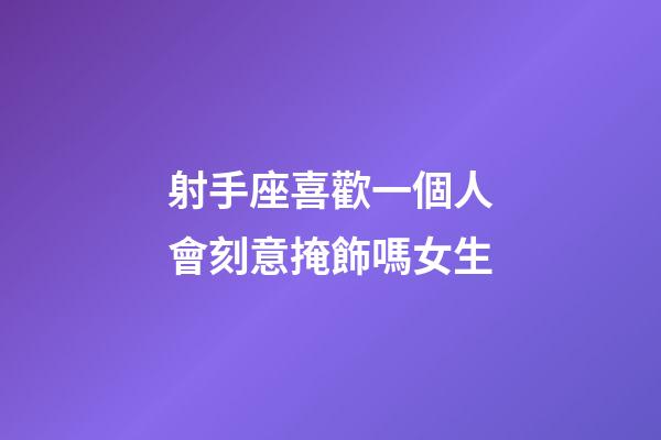 射手座喜歡一個人會刻意掩飾嗎女生-第1張-星座運勢-玄機派