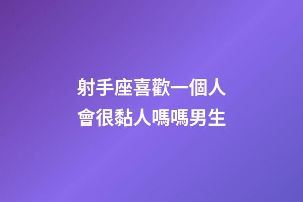 射手座喜歡一個人會很黏人嗎嗎男生-第1張-星座運勢-玄機派