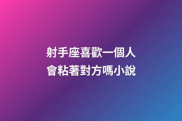 射手座喜歡一個人會粘著對方嗎小說-第1張-星座運勢-玄機派