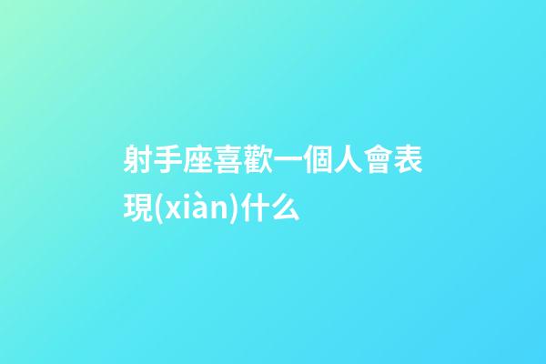 射手座喜歡一個人會表現(xiàn)什么-第1張-星座運勢-玄機派