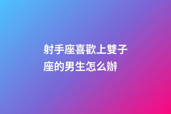 射手座喜歡上雙子座的男生怎么辦-第1張-星座運勢-玄機派