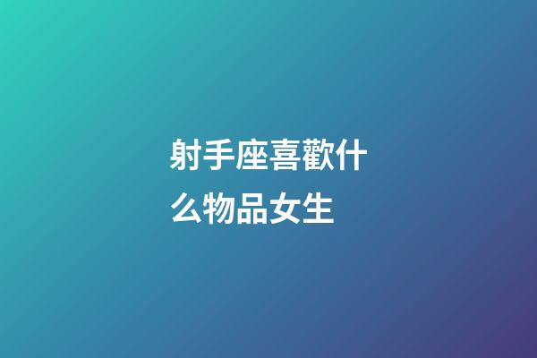 射手座喜歡什么物品女生-第1張-星座運勢-玄機派