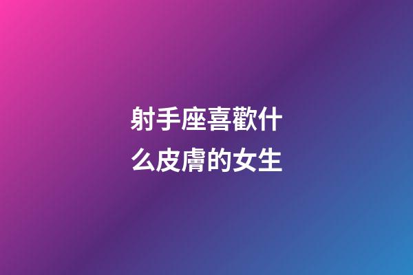 射手座喜歡什么皮膚的女生-第1張-星座運勢-玄機派