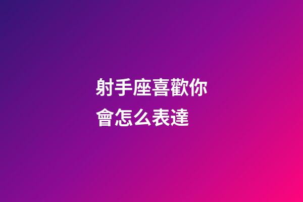 射手座喜歡你會怎么表達-第1張-星座運勢-玄機派