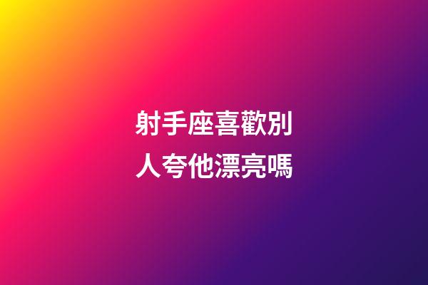 射手座喜歡別人夸他漂亮嗎-第1張-星座運勢-玄機派