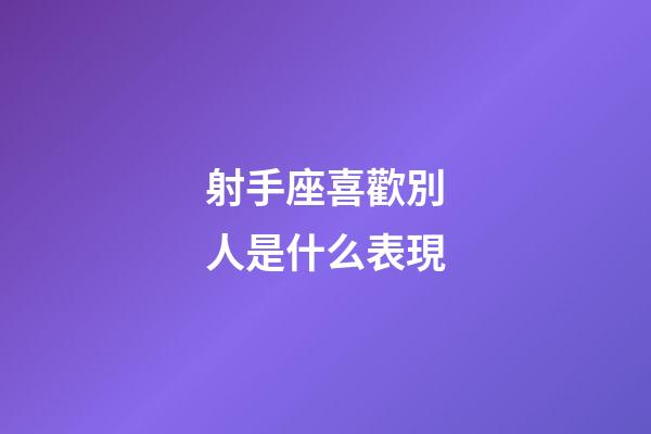 射手座喜歡別人是什么表現-第1張-星座運勢-玄機派