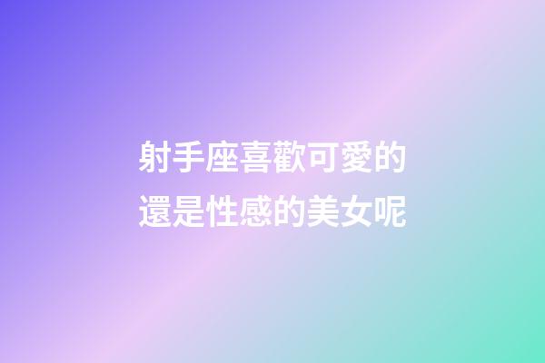 射手座喜歡可愛的還是性感的美女呢