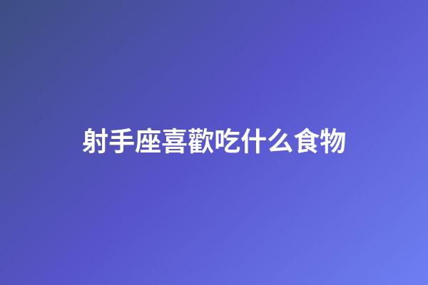 射手座喜歡吃什么食物-第1張-星座運勢-玄機派