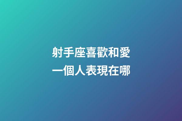 射手座喜歡和愛一個人表現在哪-第1張-星座運勢-玄機派