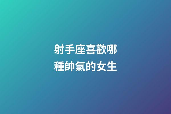 射手座喜歡哪種帥氣的女生-第1張-星座運勢-玄機派