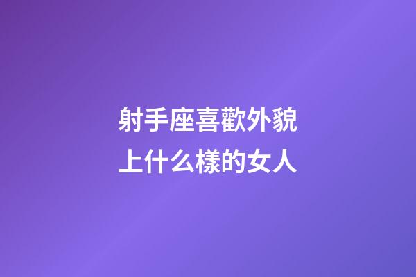 射手座喜歡外貌上什么樣的女人-第1張-星座運勢-玄機派