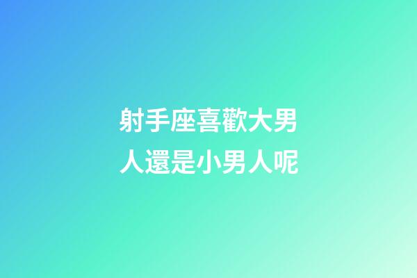 射手座喜歡大男人還是小男人呢-第1張-星座運勢-玄機派