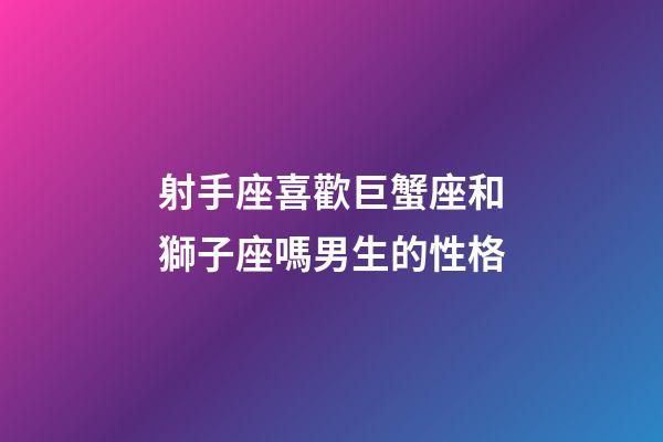 射手座喜歡巨蟹座和獅子座嗎男生的性格-第1張-星座運勢-玄機派